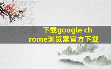 下载google chrome浏览器官方下载